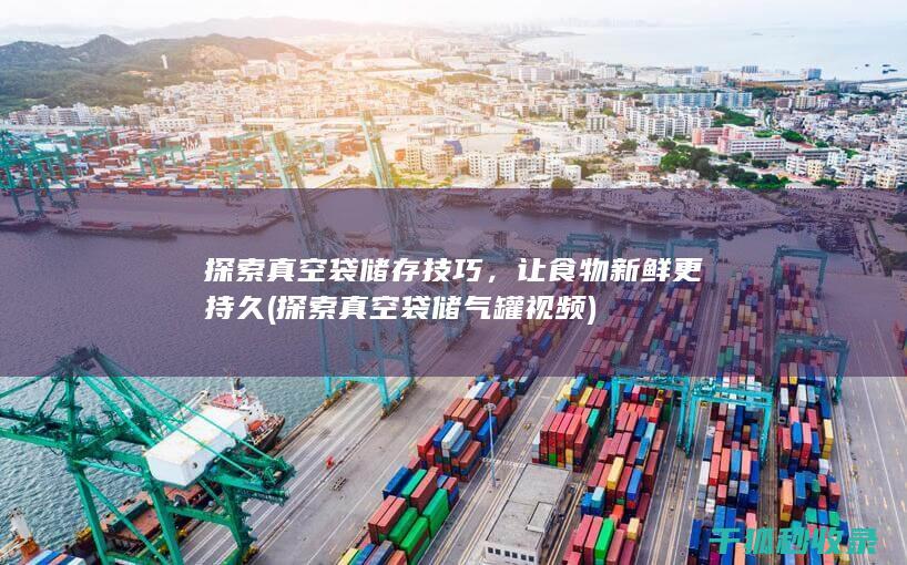 探索真空袋储存技巧，让食物新鲜更持久 (探索真空袋储气罐视频)