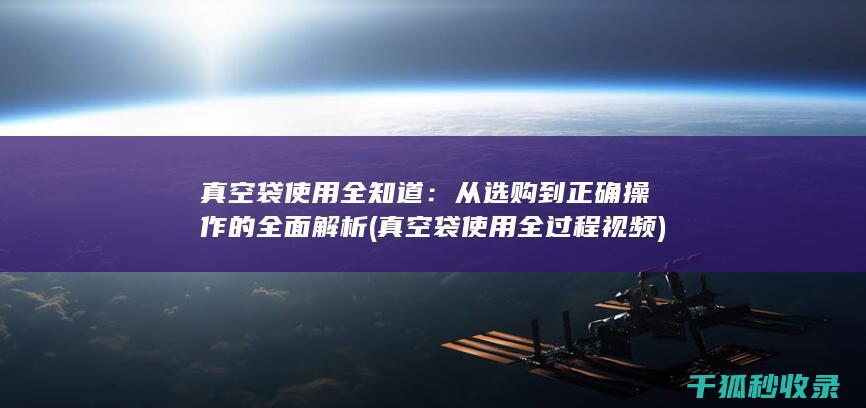 真空袋使用全知道：从选购到正确操作的全面解析 (真空袋使用全过程视频)
