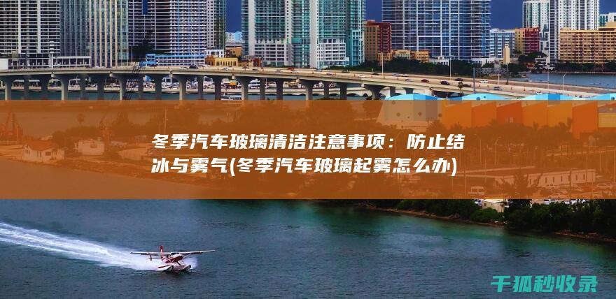 冬季汽车玻璃清洁注意事项：防止结冰与雾气 (冬季汽车玻璃起雾怎么办)