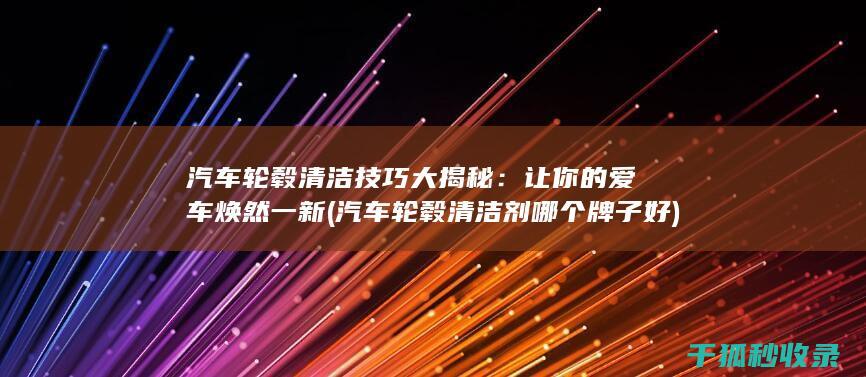 汽车轮毂清洁技巧大揭秘：让你的爱车焕然一新 (汽车轮毂清洁剂哪个牌子好)