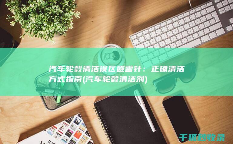 汽车轮毂清洁误区避雷针：正确清洁方式指南 (汽车轮毂清洁剂)