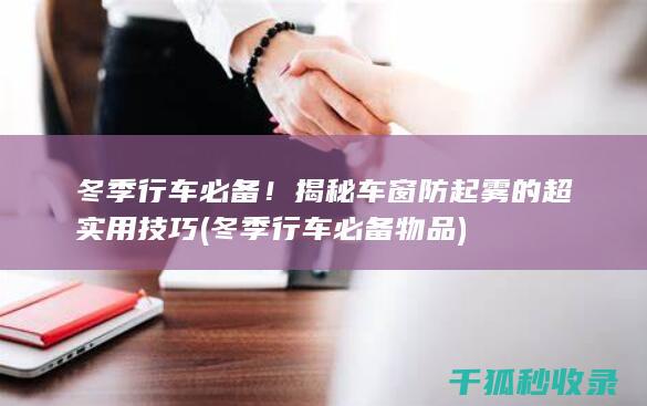 冬季行车必备！揭秘车窗防起雾的超实用技巧 (冬季行车必备物品)