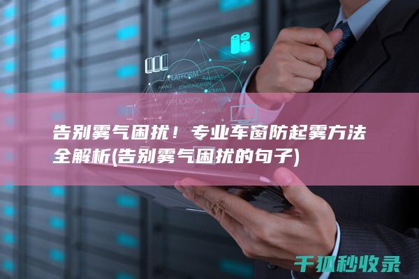 告别雾气困扰！专业车窗防起雾方法全解析 (告别雾气困扰的句子)