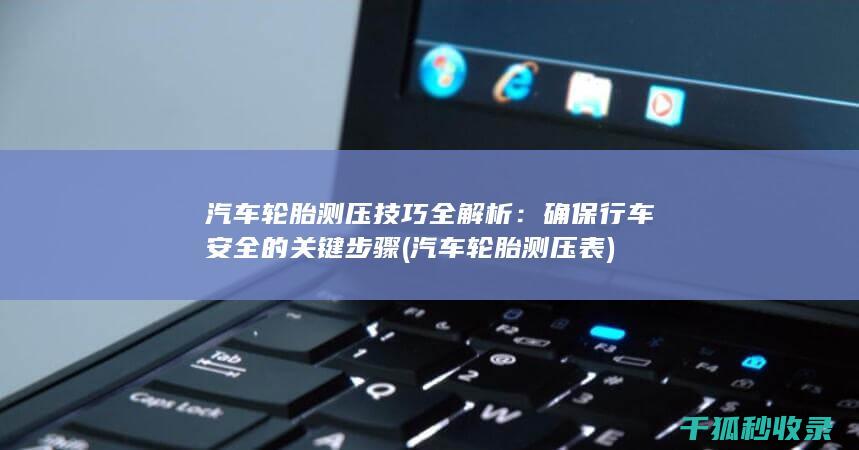 汽车轮胎测压技巧全解析：确保行车安全的关键步骤 (汽车轮胎测压表)