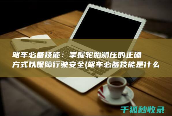 驾车必备技能：掌握轮胎测压的正确方式以保障行驶安全 (驾车必备技能是什么)