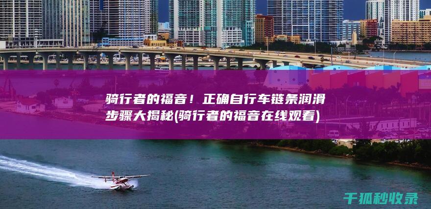 骑行者的福音！正确自行车链条润滑步骤大揭秘 (骑行者的福音在线观看)