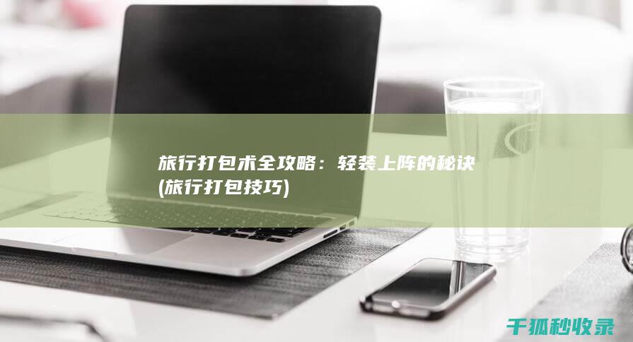 旅行打包术全攻略：轻装上阵的秘诀 (旅行打包技巧)
