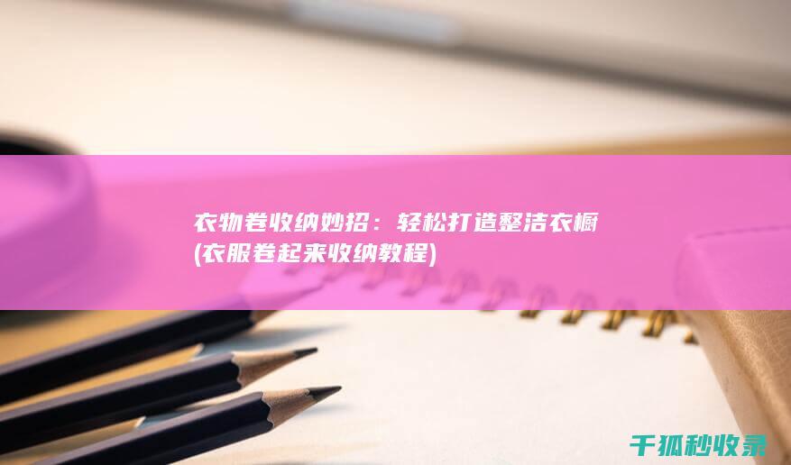 衣物卷收纳妙招：轻松打造整洁衣橱 (衣服卷起来收纳教程)