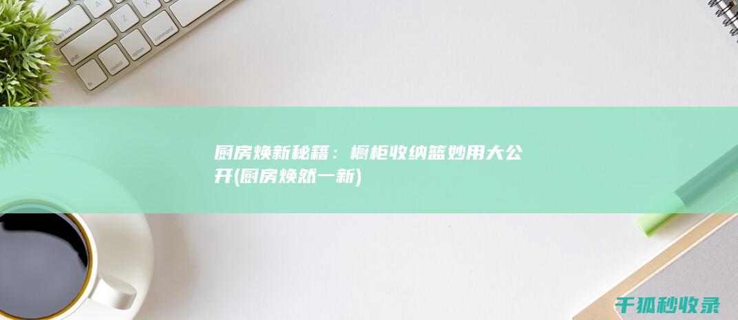 厨房焕新秘籍：橱柜收纳篮妙用大公开 (厨房焕然一新)