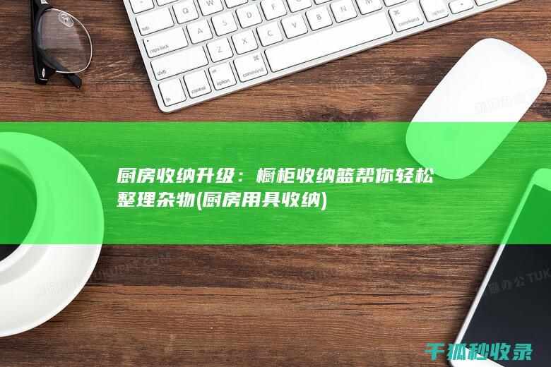 厨房收纳升级：橱柜收纳篮帮你轻松整理杂物 (厨房用具收纳)