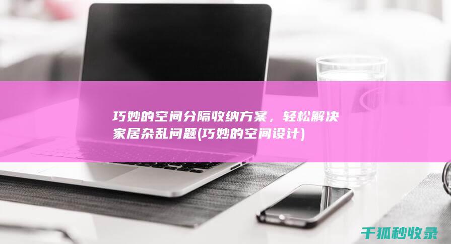 巧妙的空间分隔收纳方案，轻松解决家居杂乱问题 (巧妙的空间设计)