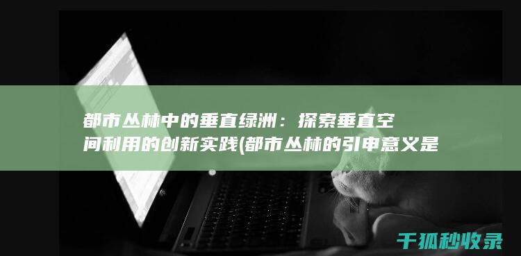 都市丛林中的垂直绿洲：探索垂直空间利用的创新实践 (都市丛林的引申意义是什么)