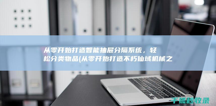 从零开始打造智能抽屉分隔系统，轻松分类物品 (从零开始打造不朽仙域机械之主)