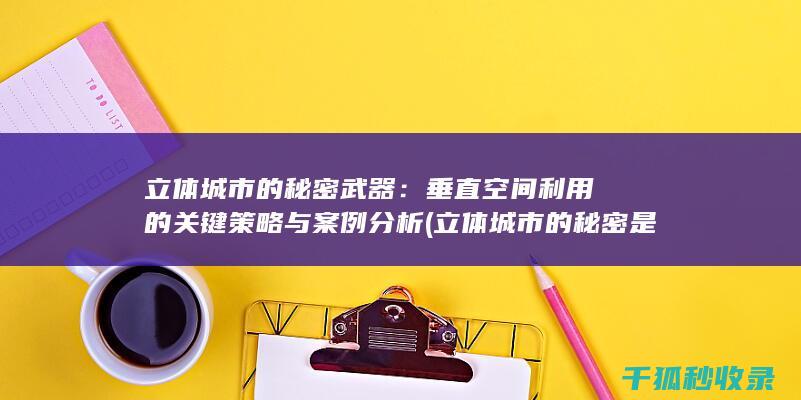立体城市的秘密武器：垂直空间利用的关键策略与案例分析 (立体城市的秘密是什么)