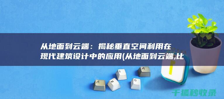 从地面到云端：揭秘垂直空间利用在现代建筑设计中的应用 (从地面到云端,比克大圆柱赋能空中交通新生态)