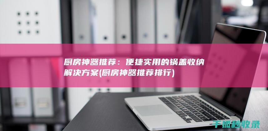 厨房神器推荐：便捷实用的锅盖收纳解决方案 (厨房神器推荐排行)