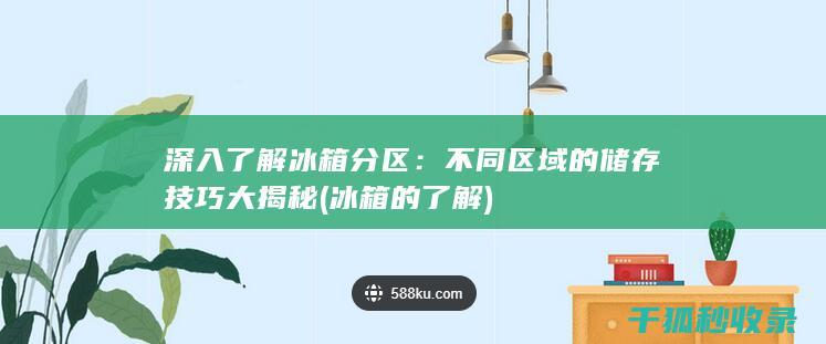 深入了解冰箱分区：不同区域的储存技巧大揭秘 (冰箱的了解)