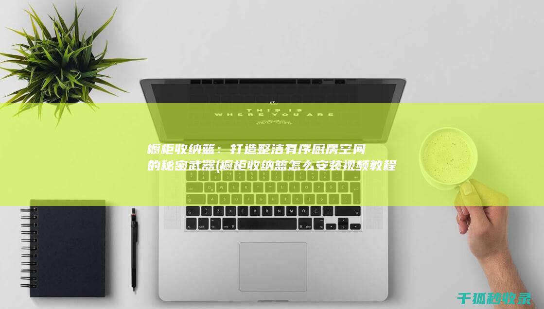 橱柜收纳篮：打造整洁有序厨房空间的秘密武器 (橱柜收纳篮怎么安装视频教程)