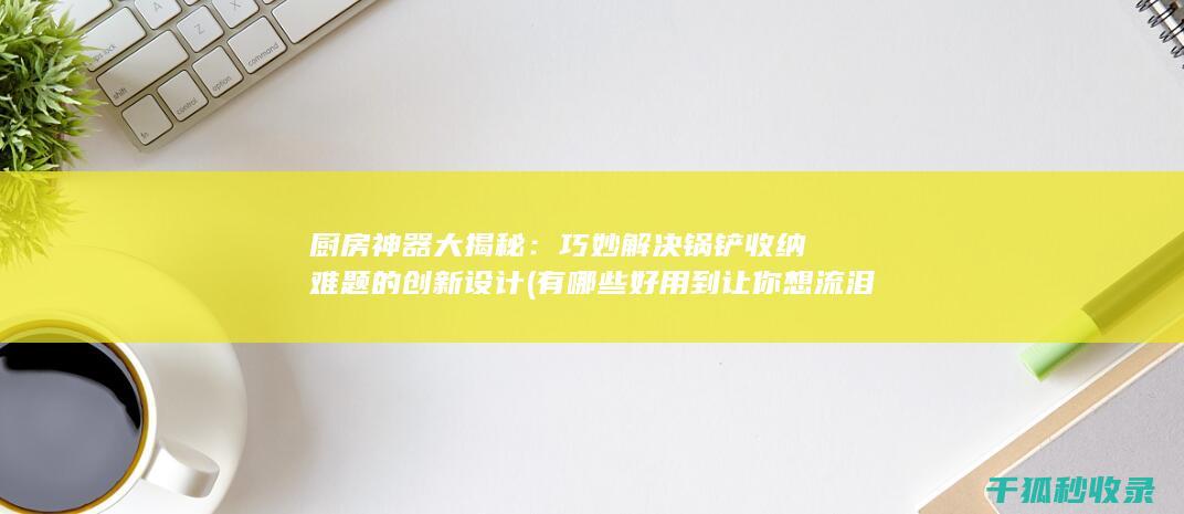 厨房神器大揭秘：巧妙解决锅铲收纳难题的创新设计 (有哪些好用到让你想流泪的厨房神器?)