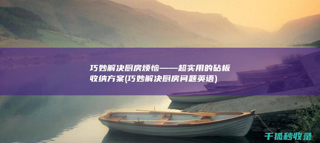 巧妙解决厨房烦恼——超实用的砧板收纳方案 (巧妙解决厨房问题英语)