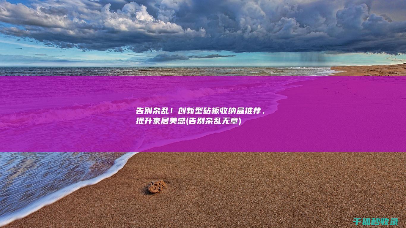 告别杂乱！创新型砧板收纳盒推荐，提升家居美感 (告别杂乱无章)