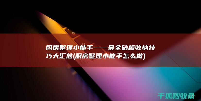 厨房整理小能手——最全砧板收纳技巧大汇总 (厨房整理小能手怎么做)