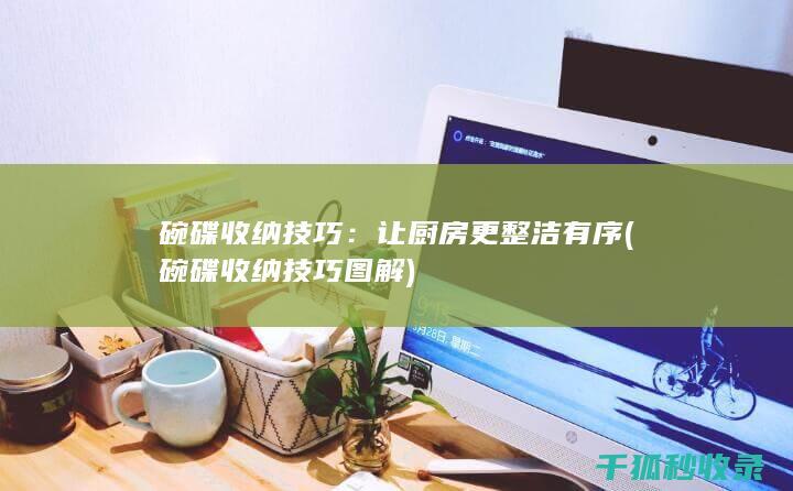 碗碟收纳技巧：让厨房更整洁有序 (碗碟收纳技巧图解)