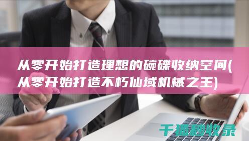 从零开始打造理想的碗碟收纳空间 (从零开始打造不朽仙域机械之主)