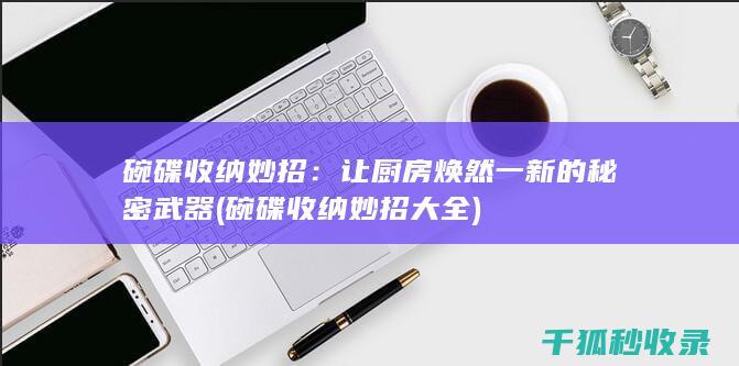 碗碟收纳妙招：让厨房焕然一新的秘密武器 (碗碟收纳妙招大全)