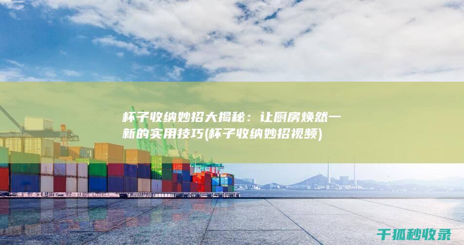杯子收纳妙招大揭秘：让厨房焕然一新的实用技巧 (杯子收纳妙招视频)