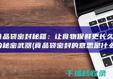 食品袋密封秘籍：让食物保鲜更长久的秘密武器 (食品袋密封的意思是什么)