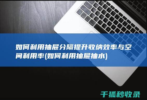 如何利用抽屉分隔提升收纳效率与空间利用率 (如何利用抽屉抽水)