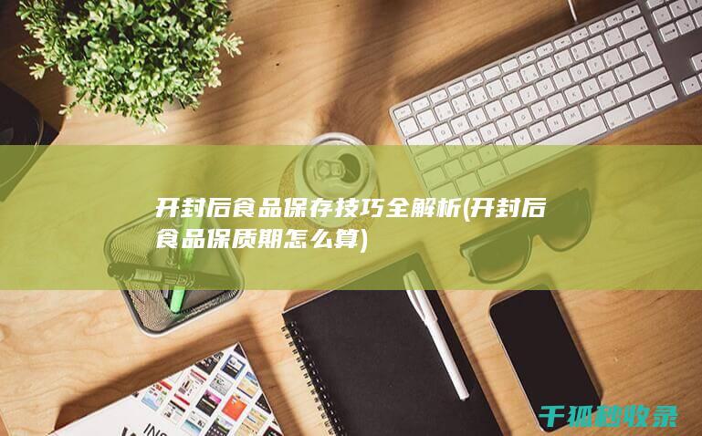 开封后食品保存技巧全解析 (开封后食品保质期怎么算)