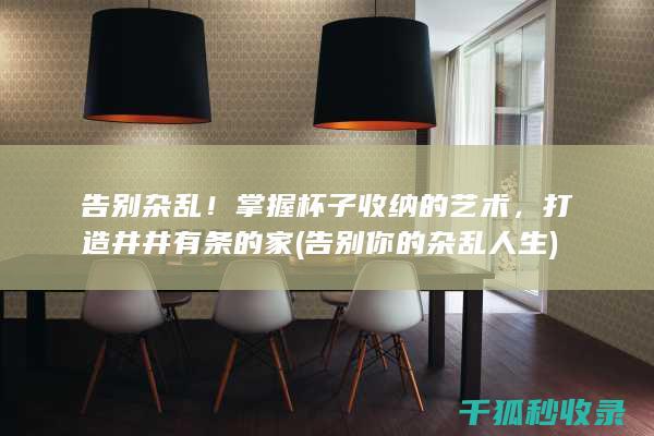 告别杂乱！掌握杯子收纳的艺术，打造井井有条的家 (告别你的杂乱人生)