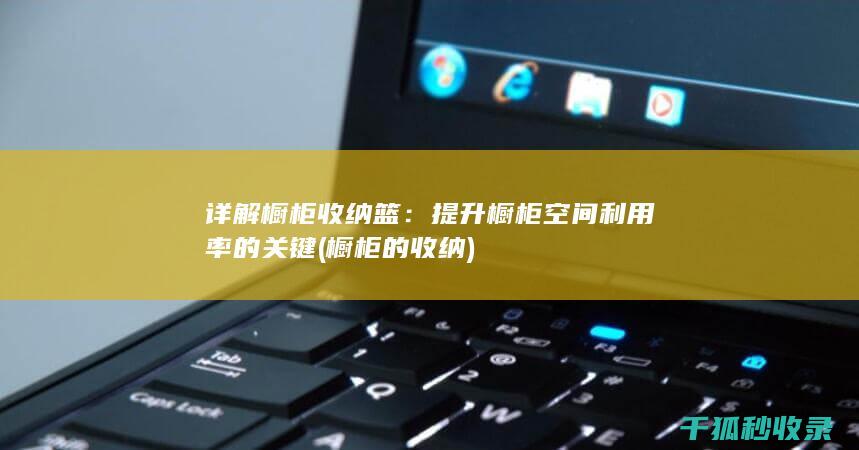 详解橱柜收纳篮：提升橱柜空间利用率的关键 (橱柜的收纳)