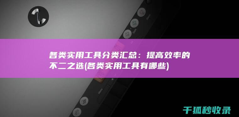 各类实用工具分类汇总：提高效率的不二之选 (各类实用工具有哪些)