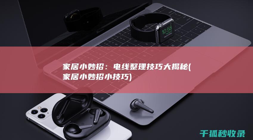 家居小妙招：电线整理技巧大揭秘 (家居小妙招小技巧)