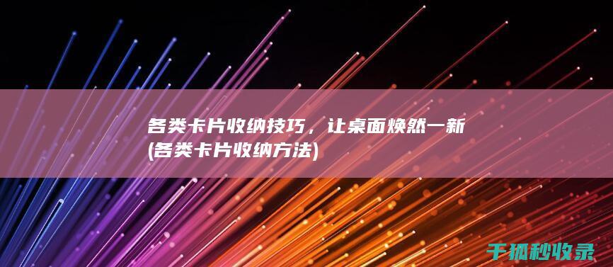 各类卡片收纳技巧，让桌面焕然一新 (各类卡片收纳方法)