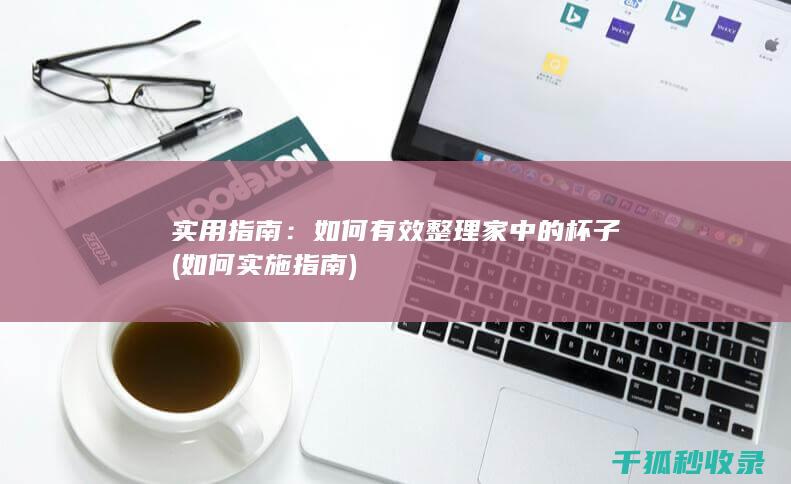 实用指南：如何有效整理家中的杯子 (如何实施指南)