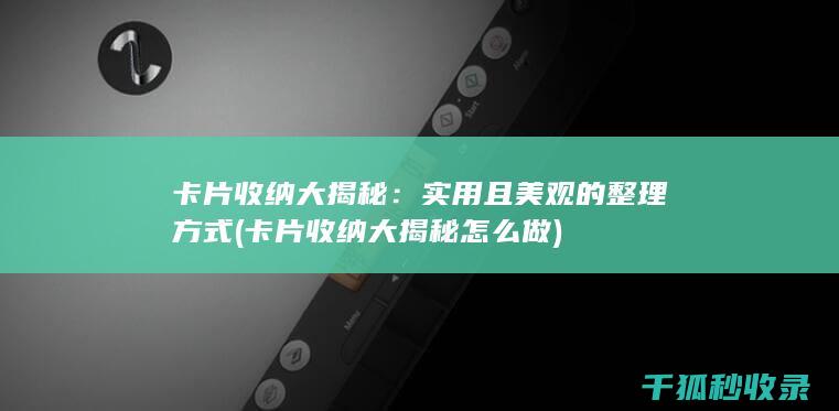 卡片收纳大揭秘：实用且美观的整理方式 (卡片收纳大揭秘怎么做)