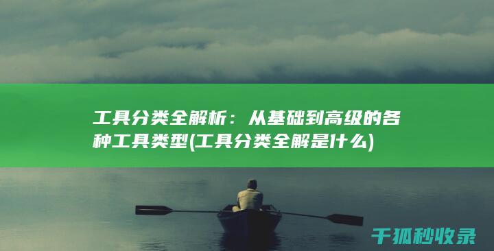 工具分类全解析：从基础到高级的各种工具类型 (工具分类全解是什么)