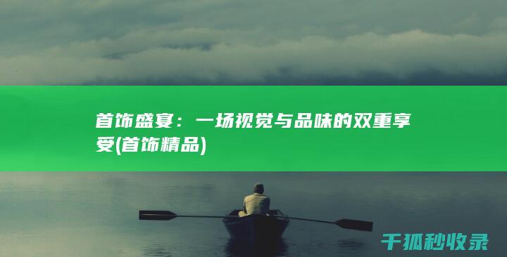 首饰盛宴：一场视觉与品味的双重享受 (首饰精品)