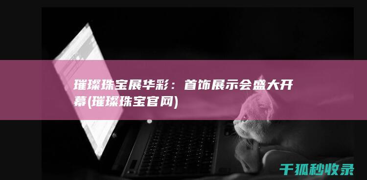 璀璨珠宝展华彩：首饰展示会盛大开幕 (璀璨珠宝官网)