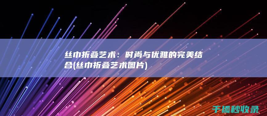 丝巾折叠艺术：时尚与优雅的完美结合 (丝巾折叠艺术图片)