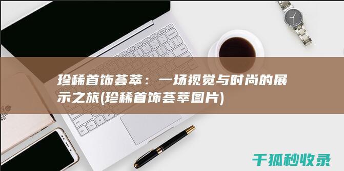 珍稀首饰荟萃：一场视觉与时尚的展示之旅 (珍稀首饰荟萃图片)