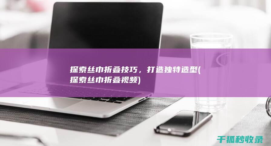 探索丝巾折叠技巧，打造独特造型 (探索丝巾折叠视频)