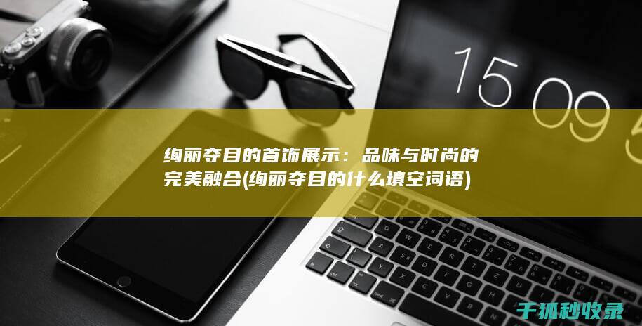 绚丽夺目的首饰展示：品味与时尚的完美融合 (绚丽夺目的什么填空词语)