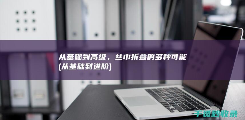 从基础到高级，丝巾折叠的多种可能 (从基础到进阶)