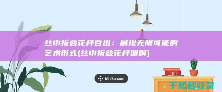 丝巾折叠花样百出：展现无限可能的艺术形式 (丝巾折叠花样图解)