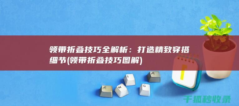 领带折叠技巧全解析：打造精致穿搭细节 (领带折叠技巧图解)